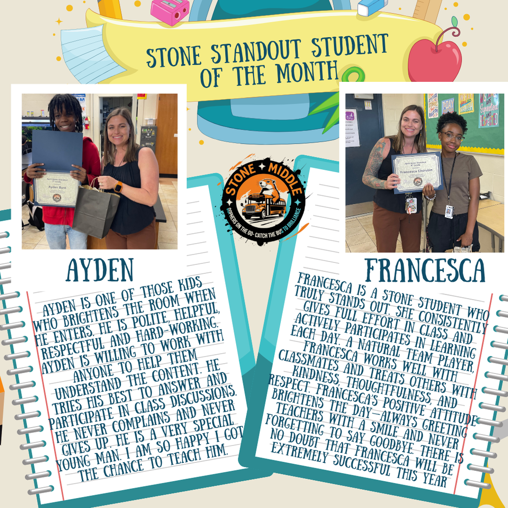 Images of Ms. Feronti Williams and each of the Stone Standout Students of the month with the words:  STONE GOPHERS ON THE GO-C PERS MIDDLE  Francesca Cherubin  AYDEN AYDEN IS ONE OF THOSE KIDS WHO BRIGHTENS THE ROOM WHEN HE ENTERS. HE IS POLITE, HELPFUL, RESPECTFUL AND HARD-WORKING. AYDEN IS WILLING TO WORK WITH ANYONE TO HELP THEM UNDERSTAND THE CONTENT. HE TRIES HIS BEST TO ANSWER AND PARTICIPATE IN CLASS DISCUSSIONS. HE NEVER COMPLAINS AND NEVER GIVES UP. HE IS A VERY SPECIAL YOUNG MAN I AM SO HAPPY I GOT THE CHANCE TO TEACH HIM.  FRANCESCA FRANCESCA IS A STONE STUDENT WHO TRULY STANDS OUT. SHE CONSISTENTLY GIVES FULL EFFORT IN CLASS AND ACTIVELY PARTICIPATES IN LEARNING EACH DAY. A NATURAL TEAM PLAYER, FRANCESCA WORKS WELL WITH CLASSMATES AND TREATS OTHERS WITH KINDNESS, THOUGHTFULNESS, AND RESPECT. FRANCESCA'S POSITIVE ATTITUDE BRIGHTENS THE DAY ALWAYS GREETING TEACHERS WITH A SMILE AND NEVER FORGETTING TO SAY GOODBYE. THERE IS NO DOUBT THAT FRANCESCA WILL BE EXTREMELY SUCCESSFUL THIS YEAR.