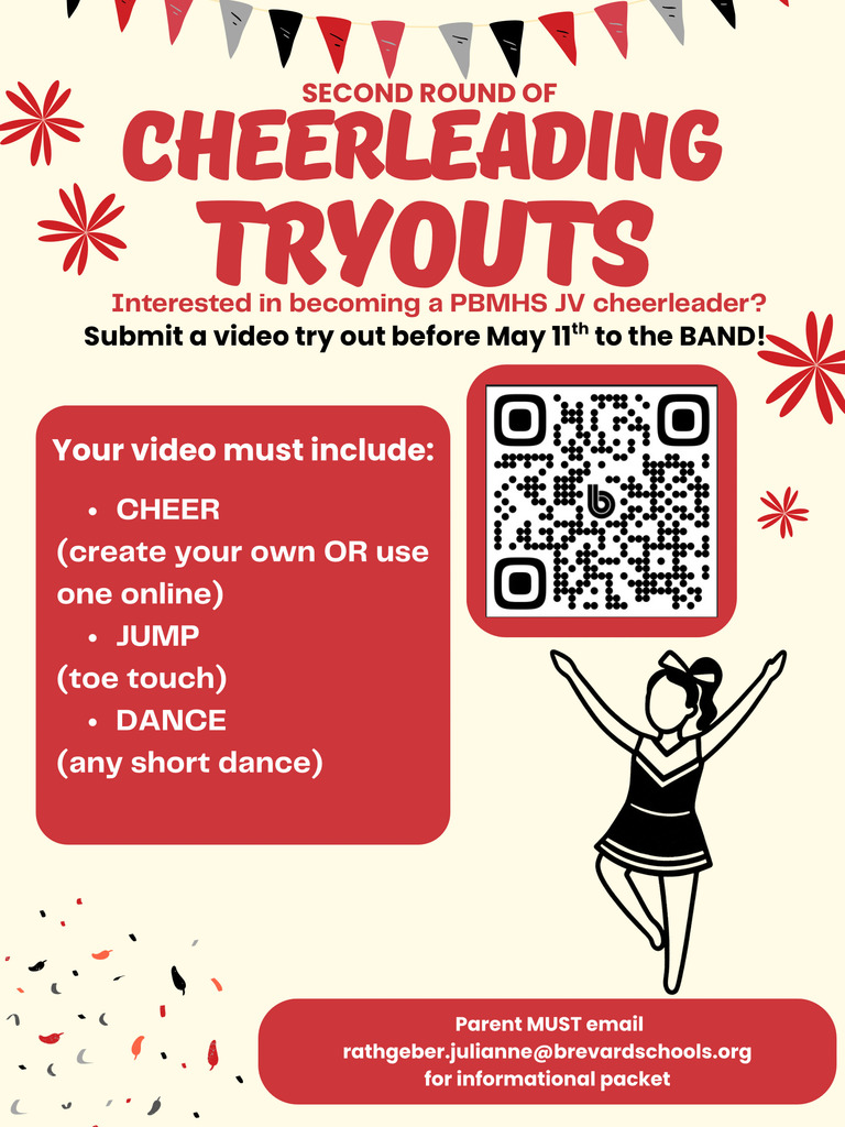 SECOND ROUND OF CHEERLEADING TRYOUTS  Interested in becoming a PBMHS JV cheerleader? Submit a video try out before May 11th to the BAND!  Your video must include: - OLO - CHEER (create your own OR use one online) - JUMP (toe touch) - DANCE (any short dance)  Parent MUST email rathgeber.julianne@brevardschools.org for informational packet.