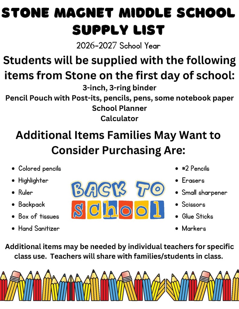 stone magnet middle school Supply List 2026-2027 School Year Students will be supplied with the following items from Stone on the first day of school: 3-inch, 3-ring binder Pencil Pouch with Post-its, pencils, pens, some notebook paper School Planner Calculator Additional Items Families May Want to Consider Purchasing Are: Colored pencils Highlighter Ruler Backpack Box of tissues Hand Sanitizer #2 Pencils Erasers Small sharpener Scissors Glue Sticks Markers Additional items may be needed by individual teachers for specific class use.  Teachers will share with families/students in class. 