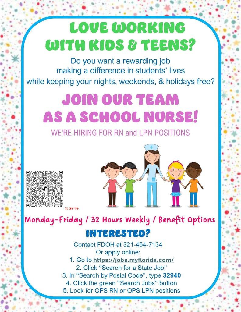 LOVE WORKING WITH KIDS & TEENS? Do you want a rewarding job making a difference in students' lives while keeping your nights, weekends, & holidays free?  JOIN OUR TEAM AS A SCHOOL NURSE! WE'RE HIRING FOR RN and LPN POSITIONS  Scan me  Monday-Friday / 32 Hours Weekly / Benefit Options  INTERESTED? Contact FDOH at 321-454-7134 Or apply online: 1. Go to https://jobs.myflorida.com/ 2. Click "Search for a State Job" 3. In "Search by Postal Code", type 32940 4. Click the green "Search Jobs" button 5. Look for OPS RN or OPS LPN positions