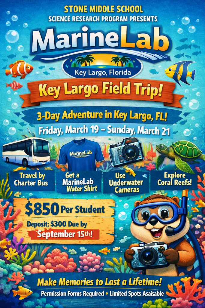 STONE MIDDLE SCHOOL SCIENCE RESEARCH PROGRAM PRESENTS MarineLab Key Largo, Florida  Key Largo Field Trip! 3-Day Adventure in Key Largo, FL! Friday, March 19-Sunday, March 21  Travel by Charter Bus Get a MarineLab Water Shirt Use Underwater Cameras Explore Coral Reefs!  $850 Per Student Deposit: $300 Due by October 1st!  Make Memories to Last a Lifetime! Permission Forms Required • Limited Spots Available