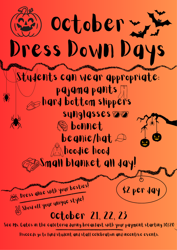 October Dress Down Days  Students can wear appropriate: - pajama pants - hard bottom slippers - sunglasses - bonnet - beanie/hat - hoodie hood - Small blanket all day!  Dress alike with your besties! Show off your unique style!  $2 per day October 21, 22, 23  See Ms. Gates in the cafeteria during breakfast with your payment starting 10/20. Proceeds go to fund student and staff celebration and incentive events.