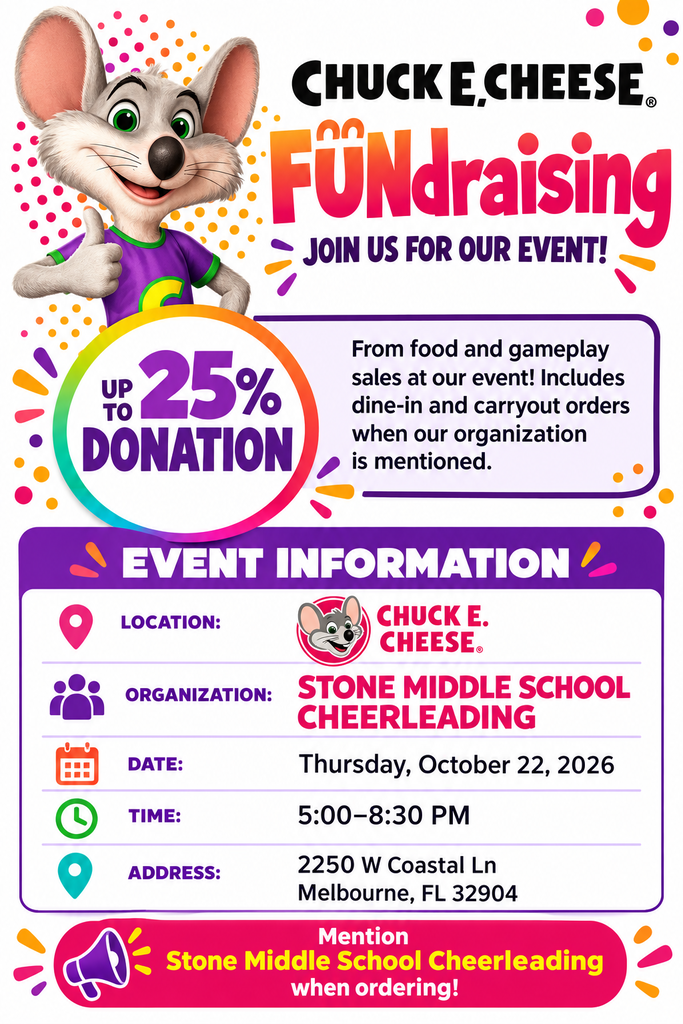chuck e cheese on a flyer for cheer fundraiser UP TO 25% CHUCK E. CHEESE FUNdraising DONATION  JOIN US FOR OUR EVENT! From food and gameplay sales at our event! Includes dine-in and carryout orders when our organization is mentioned.  EVENT INFORMATION LOCATION: CHUCK E. CHEESE. ORGANIZATION: STONE MIDDLE SCHOOL DATE: Thursday, October 22, 2026 TIME: 5:00-8:30 PM ADDRESS: 2250 W Coastal Ln, Melbourne, FL 32904  Mention Stone Middle School Cheerleading when ordering!