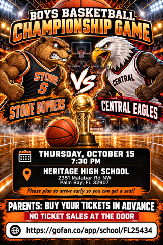 BOYS BASKETBALL CHAMPIONSHIP GAME  STONE Vs CENTRAL  STONE GOPHERS Vs CENTRAL EAGLES  THURSDAY, OCTOBER 15 7:30 PM  HERITAGE HIGH SCHOOL 2351 Malabar Rd NW Palm Bay, FL 32907  Please plan to arrive early so you can get a seat!  PARENTS: BUY YOUR TICKETS IN ADVANCE NO TICKET SALES AT THE DOOR  https://gofan.co/app/school/FL25434