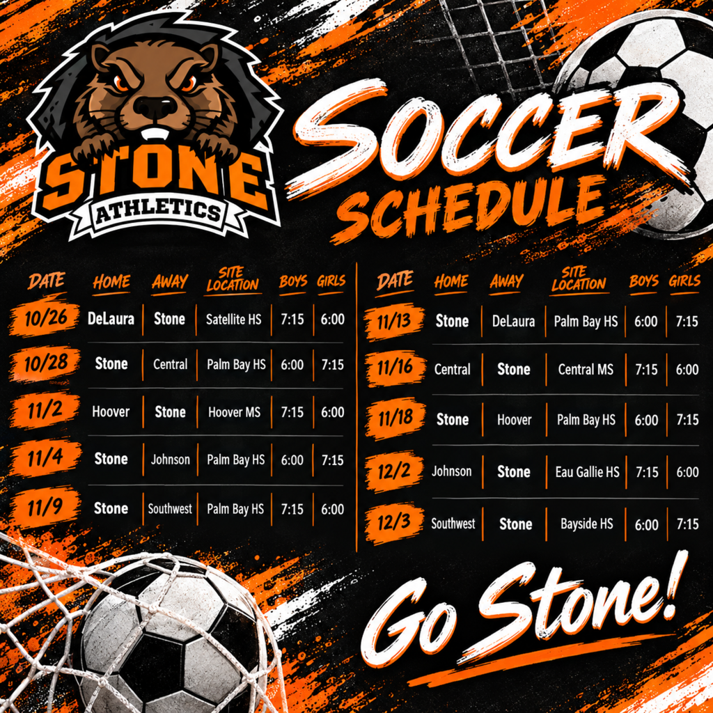 soccer schedule SOCCER  STONE ATHLETICS SCHEDULE  DATE SITE HOME AWAY LOCATION BOYS GIRLS  10/26 DeLaura Stone Satellite HS 7:15 6:00 11/13 Stone DeLaura Palm Bay HS 6:00 7:15 10/28 Stone Central Palm Bay HS 6:00 7:15 11/16 Central Stone Central MS 7:15 6:00 11/2 Hoover Stone Hoover MS 7:15 6:00 11/18 Stone Hoover Palm Bay HS 6:00 7:15 11/4 Stone Johnson Palm Bay HS 6:00 7:15 12/2 Johnson Stone Eau Gallie HS 7:15 6:00 11/9 Stone Southwest Palm Bay HS 7:15 6:00 12/3 Southwest Stone Bayside HS 6:00 7:15  Go Stone!