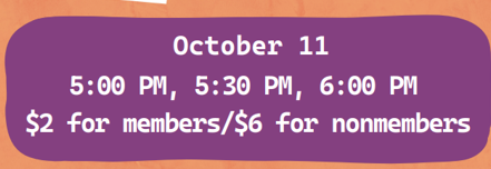 October 11th 5pm, 5:30pm 6pm $2 for members/ $6 for nonmembers