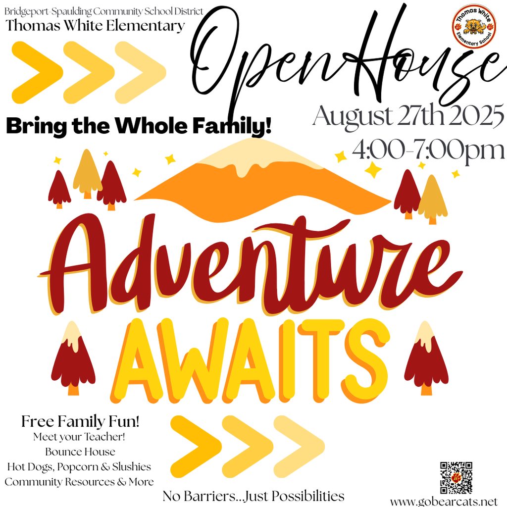 The image is a promotional flyer for the Thomas White Elementary School Open House. The title, "Open House," is in a large, elegant script font at the top. Below it, the date and time, "August 27th 2025, 4:00-7:00pm," are displayed.  The central theme is "Adventure Awaits," with these words written in large, playful, multi-colored letters that dominate the center of the flyer. The background features a vibrant orange and yellow mountain range with a starry sky and stylized trees on either side.  Text on the flyer highlights the event details: "Bring the Whole Family!" and a list of activities under "Free Family Fun!" which includes "Meet your Teacher!", "Bounce House," "Hot Dogs, Popcorn & Slushies," and "Community Resources & More."  The bottom of the flyer includes the slogan "No Barriers...Just Possibilities," the school's website, "www.gobearcats.net," and a QR code. The school's logo, a red circle with a white paw print and the words "Thomas White Elementary," is in the top right corner. The text "Bridgeport Spaulding Community School District Thomas White Elementary" is in the top left.