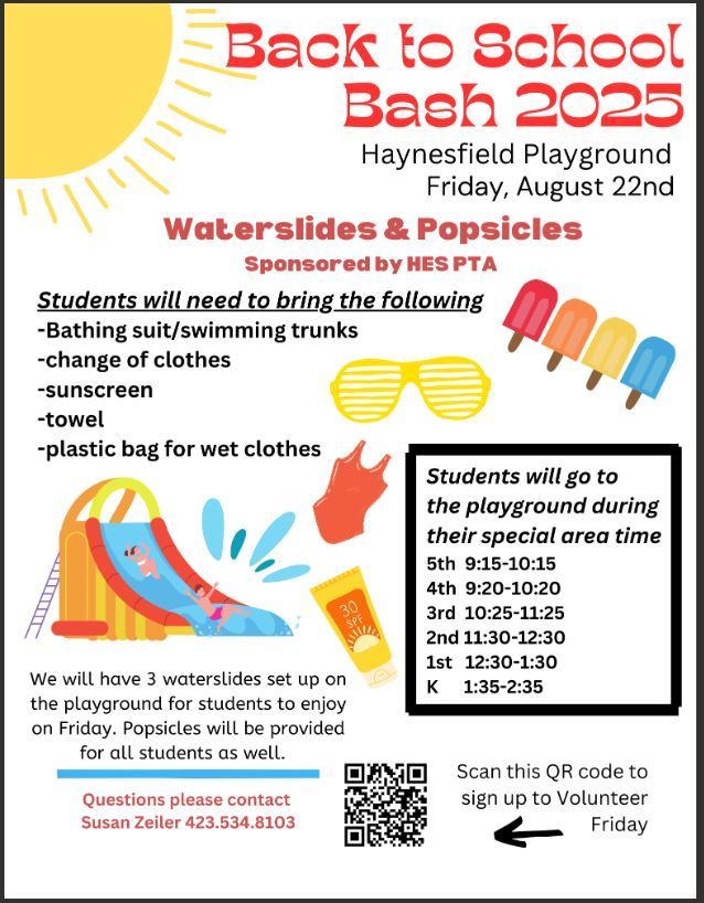 Flyer for “Back to School Bash 2025” at Haynesfield Playground on Friday, August 22nd. Event features “Waterslides & Popsicles” sponsored by HES PTA. Students should bring a bathing suit/swimming trunks, change of clothes, sunscreen, towel, and a plastic bag for wet clothes. There will be 3 waterslides and popsicles for all students. Playground times by grade: 5th 9:15–10:15, 4th 9:20–10:20, 3rd 10:25–11:25, 2nd 11:30–12:30, 1st 12:30–1:30, Kindergarten 1:35–2:35. Contact Susan Zeiler at 423-534-8103 for questions. QR code provided for volunteer sign-up. Colorful graphics include a sun, popsicles, sunglasses, sunscreen, and a waterslide with a child playing.
