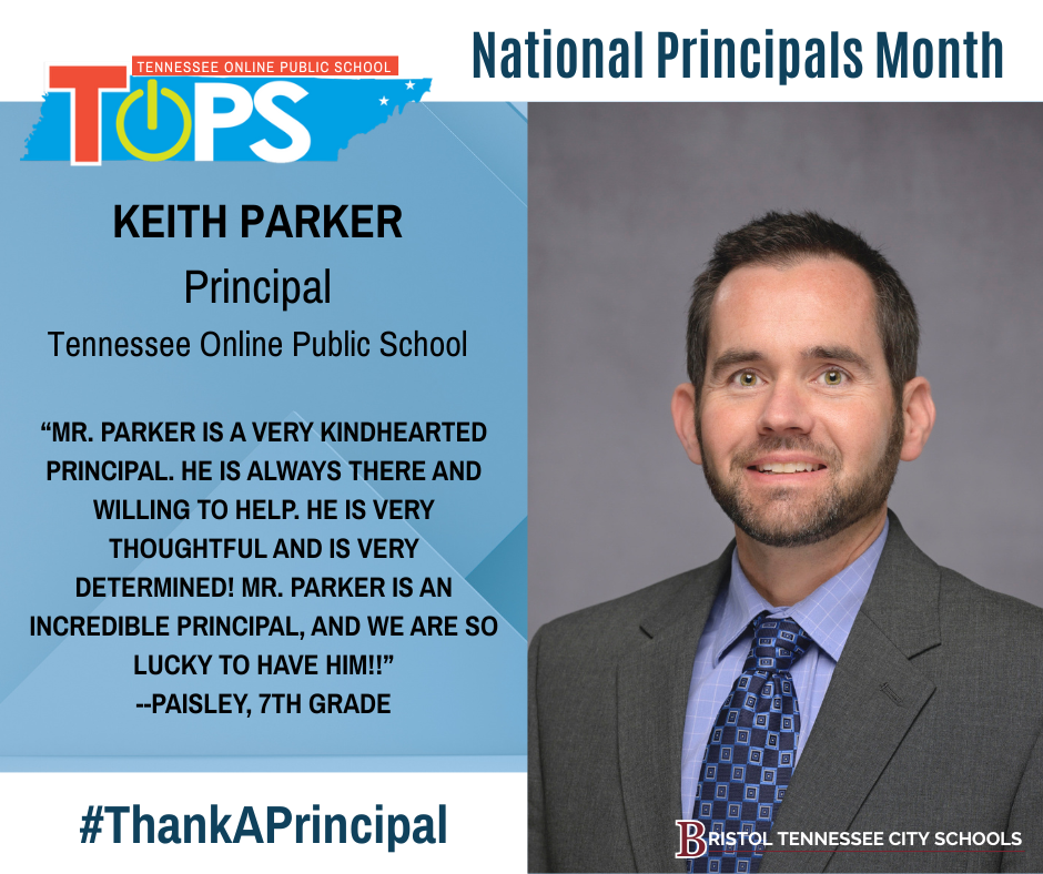 Graphic featuring a professional photo of Keith Parker wearing a gray suit, blue shirt, and patterned blue tie. Text reads: “Tennessee Online Public School. National Principals Month. Keith Parker, Principal, Tennessee Online Public School. ‘Mr. Parker is a very kindhearted principal. He is always there and willing to help. He is very thoughtful and is very determined! Mr. Parker is an incredible principal, and we are so lucky to have him!!’ —Paisley, 7th grade.” Includes the TOPS logo at the top left, #ThankAPrincipal, and the Bristol Tennessee City Schools logo at the bottom right.