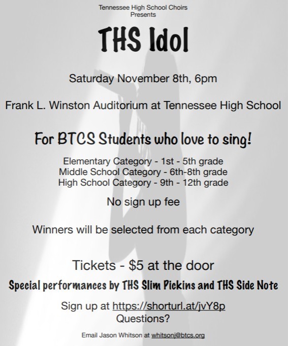 Poster for “THS Idol,” presented by Tennessee High School Choirs. The event is on Saturday, November 8th at 6 p.m. in the Frank L. Winston Auditorium at Tennessee High School. It invites BTCS students who love to sing, with categories for elementary (1st–5th grade), middle (6th–8th grade), and high school (9th–12th grade). There is no sign-up fee, and winners will be selected from each category. Tickets cost $5 at the door. The show includes special performances by THS Slim Pickins and THS Side Note. Sign-up link: https://shorturl.at/jvY8p . Contact Jason Whitson at whitsonj@btcs.org  for questions. The background features a grayscale image of a singer holding a microphone.
