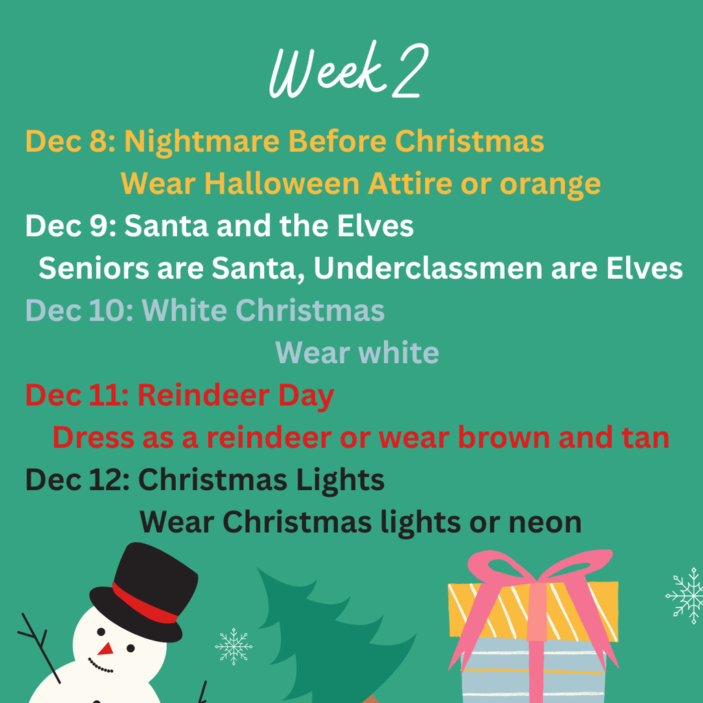 Green holiday-themed graphic titled “Week 2” with festive illustrations of a snowman, Christmas trees, snowflakes, and a wrapped gift at the bottom. Text lists themed dress-up days in various colors: – Dec 8: Nightmare Before Christmas – Wear Halloween attire or orange (gold text) – Dec 9: Santa and the Elves – Seniors are Santa, Underclassmen are Elves (white text) – Dec 10: White Christmas – Wear white (light gray text) – Dec 11: Reindeer Day – Dress as a reindeer or wear brown and tan (red text) – Dec 12: Christmas Lights – Wear Christmas lights or neon (black text).