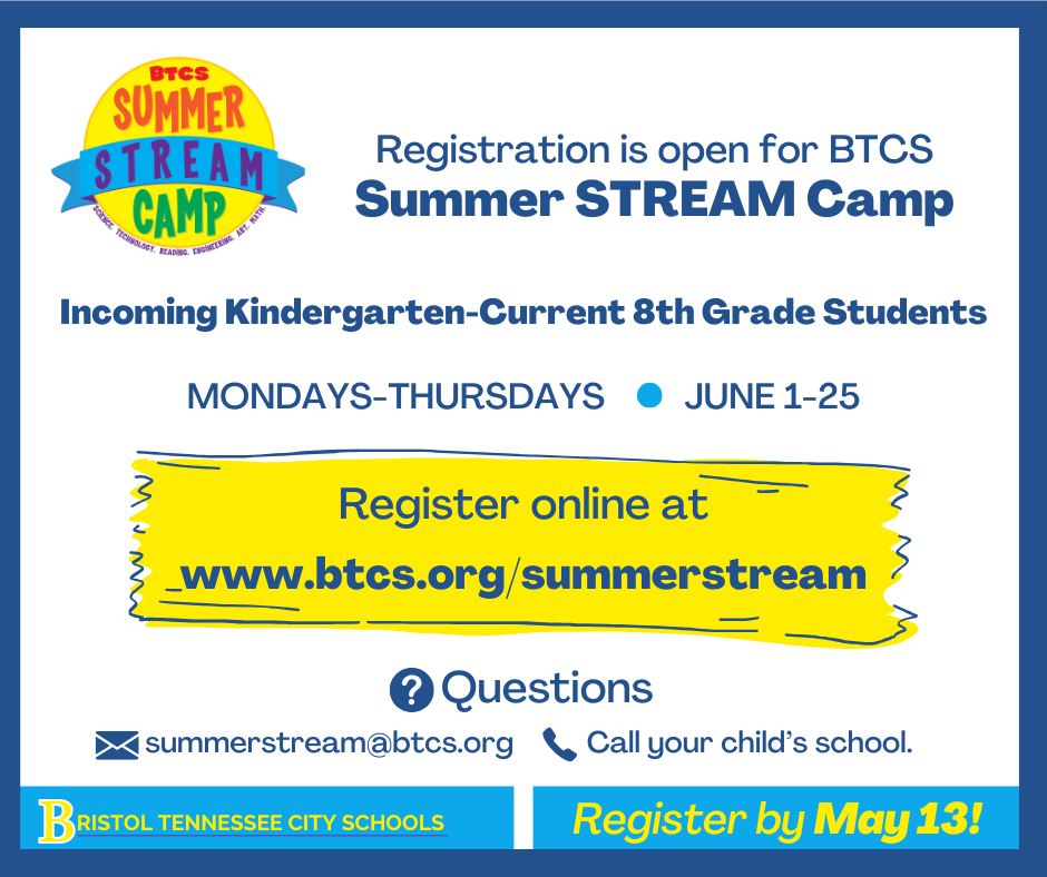 Colorful flyer promoting BTCS Summer STREAM Camp. Text reads: “Registration is open for BTCS Summer STREAM Camp. Incoming kindergarten through current 8th grade students. Mondays–Thursdays, June 1–25. Register online at www.btcs.org/summerstream . Questions: summerstream@btcs.org  or call your child’s school. Register by May 13.” Bristol Tennessee City Schools logo appears at the bottom.