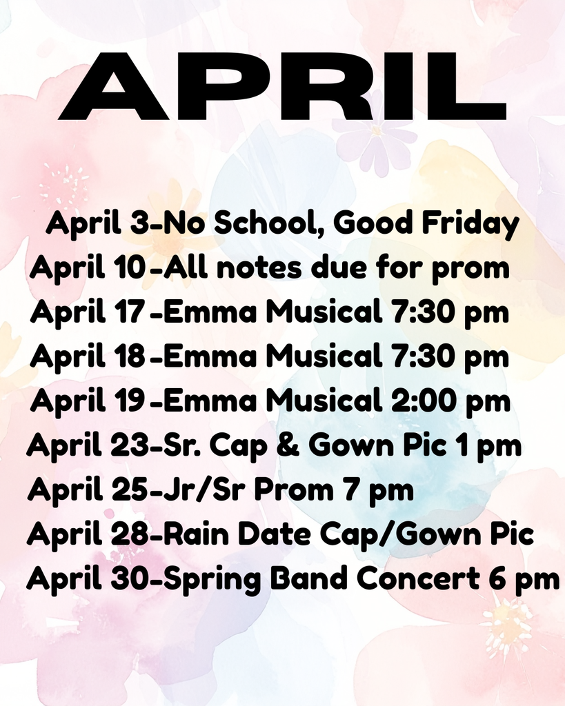 A pastel floral flyer titled “APRIL” in large black letters at the top. Below is a list of school events and dates:  April 3: No School, Good Friday April 10: All notes due for prom April 17: Emma Musical at 7:30 pm April 18: Emma Musical at 7:30 pm April 19: Emma Musical at 2:00 pm April 23: Senior cap and gown picture at 1 pm April 25: Junior/Senior Prom at 7 pm April 28: Rain date for cap and gown picture April 30: Spring Band Concert at 6 pm  The background features soft watercolor-style flowers in light pink, blue, yellow, and purple.
