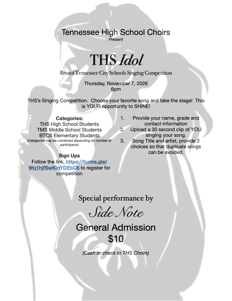Alt text: Flyer for “THS Idol,” a Bristol Tennessee City Schools singing competition presented by Tennessee High School Choirs on Thursday, November 7, 2026, at 6 p.m. Students from Tennessee High School, Tennessee Middle School, and Bristol Tennessee City Schools elementary schools may participate, with categories potentially combined depending on the number of participants. Participants must provide their name, grade, and contact information; upload a 30-second clip of themselves singing; and submit a song title and artist along with two song choices to avoid duplicates. Registration is available at https://forms.gle/Wq1hjfSwKinYDEbC6. The event features a special performance by Side Note. General admission is $10, payable by cash or check to THS Choirs. The flyer has a white background with a large, light gray silhouette of a singer holding a microphone.