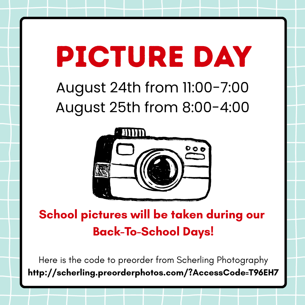 Picture Day August 24th from 11:00 to 7:00 and August 25 from 8:00 - 4:00.   School pictures will be taken during our  Back-To-School Days!  Here is the code to preorder from Scherling Photography http://scherling.preorderphotos.com/?AccessCode=T96EH7