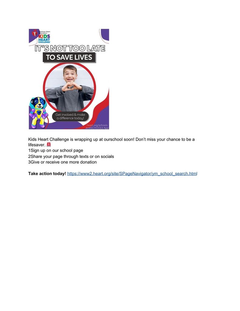 Kids heart challenge. It's not too late to save lives. Get involved and make adifference today. Kids Heart Challenge is wrapping up at our school soon! Don’t miss your chance to be a lifesaver. 🚨  1⃣ Sign up on our school page  2⃣ Share your page through texts or on socials  3⃣ Give or receive one more donation     Take action today! https://www2.heart.org/site/SPageNavigator/ym_school_search.html  