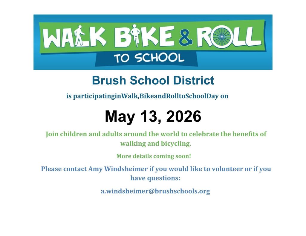 Walk Bike and Roll to School Brush School District is participating in Walk, Bike and Roll to School Day on May 13, 2026 Join children and adults around the world to celebrate the benefits of walking and bicycling.  More details coming soon! Please contact Amy Windsheimer if you would like to volunteer or if you have questions:  a.windsheimer@brushschools.org