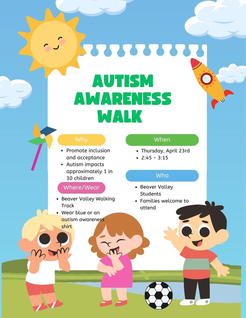 Autism Awareness Walk  Why Promote inclusion and acceptance Autism impacts approximately 1 in 30 children When  Thursday, April 23rd 2:45 - 3:15 Where/Wear Beaver Valley Walking Track Wear blue or an autism awareness shirt Who Beaver Valley Students Families are welcome to attend