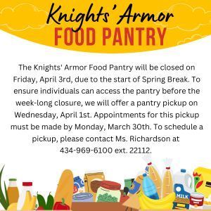 The Knights' Armor Food Pantry will be closed on Friday, April 3rd, due to the start of Spring Break. To ensure individuals can access the pantry before the week-long closure, we will offer a pantry pickup on Wednesday, April 1st. Appointments for this pickup must be made by Monday, March 30th. To schedule a pickup, please contact Ms. Richardson at 434-969-6100 ext. 22112.