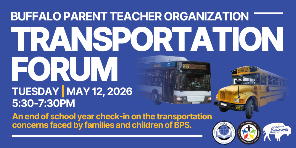 Promotional graphic announcing a “Buffalo Parent Teacher Organization Transportation Forum.” Large text lists the date and time as Tuesday, May 12, 2026, from 5:30–7:30 PM. Additional text states it is an end‑of‑school‑year check‑in on transportation concerns faced by families and children of BPS. Images of a city bus and a yellow school bus appear on a blue background, along with the Buffalo Public Schools seal and a “Buffalo Schools Believe” bison logo.