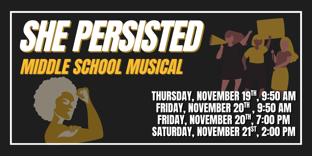 Thursday, November 19th, 9:50 AM Friday, November 20th , 9:50 AM Friday, November 20th, 7:00 PM Saturday, November 21st, 2:00 PM SHe Persisted Middle School Musical