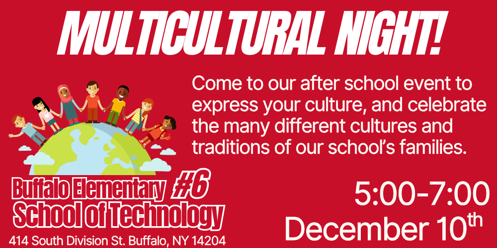 Multicultural Night! Come to our school event to express your culture and celebrate the many different cultures and traditions in our school family.  School 6 414 South Division St. Buffalo, NY 14204 December 10th from 5:00 - 7:00