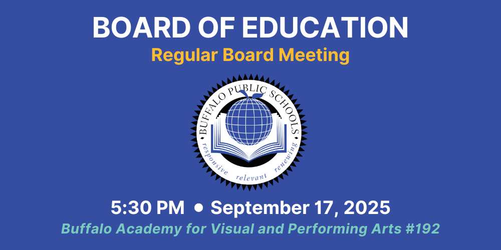 Wednesday 9/17/2025, there will be a Regular Board of Education Meeting at 5:30 pm. Meeting will be held at Buffalo Academy for Visual and Performing Arts PS #192 | 450 Masten Avenue, Buffalo, NY 14209