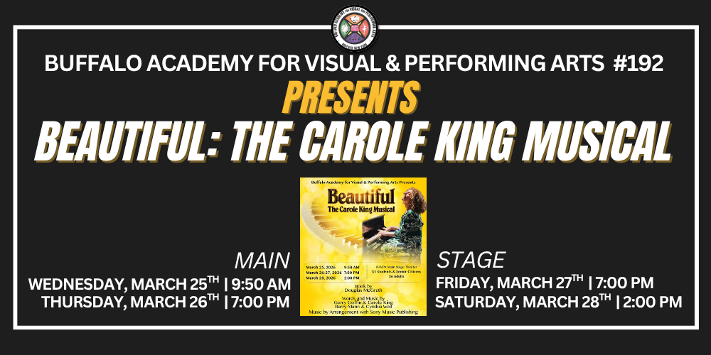 Buffalo Academy for Visual & Performing Arts  #192  Beautiful: the carole king musical presents Wednesday, March 25th  | 9:50 AM Main thursday, March 26th  | 7:00 PM Friday, March 27th  | 7:00 PM Saturday, March 28th  | 2:00 PM Stage