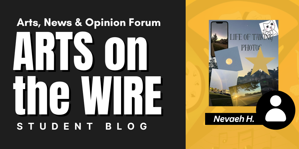ARTS on the WIRE Nevaeh H. STUDENT BLOG Arts, News & Opinion Forum