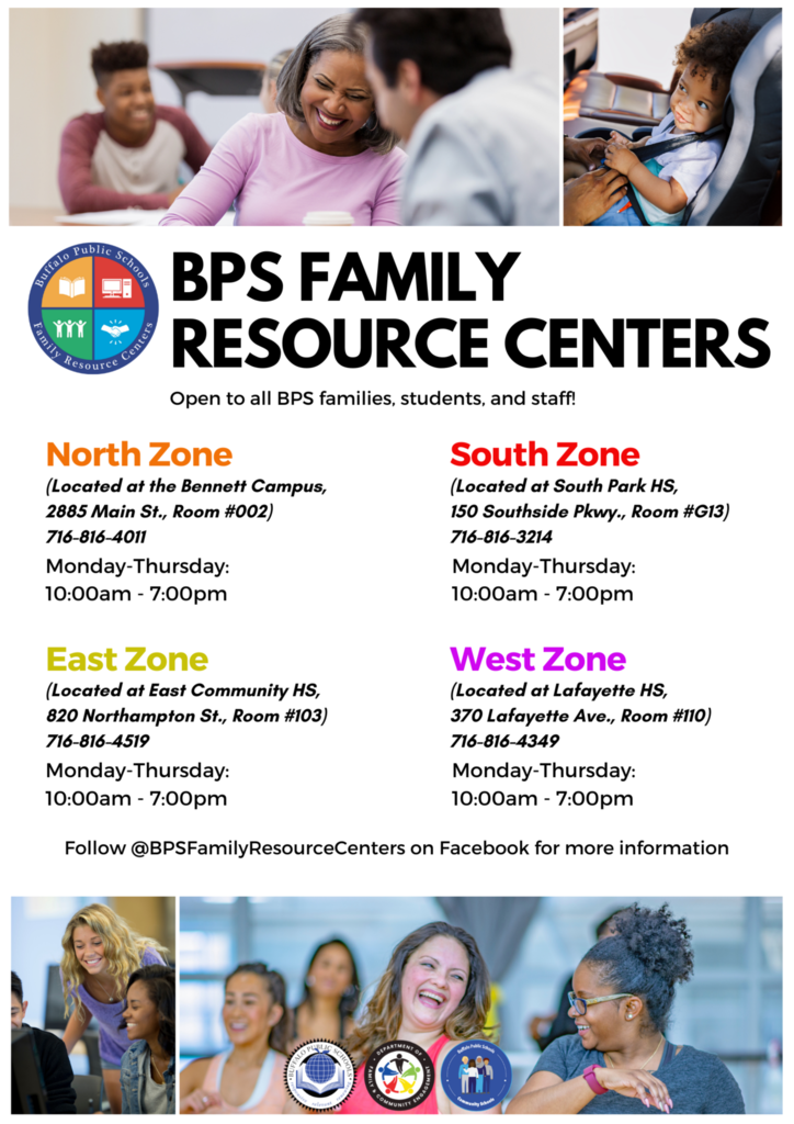 Open to all BPS fam·i1l1es, students, and staff! {Located at the Benne,tt Campu·s, 2885 Main St., Ro,om #002} 716-816-4011 Monday Thurs,day: 10:00am 7:01 0pm {Located at East Community HS, ,82'0 Northampton St~, Room #103} 716-816-4519 Monday-Thu rs,day: 10:00am .. , 7:00pm Sout Zone {Localed at South Parle HS, 150' South,side Pkwy., Room #Gl3}1 716'-816-3214 Monday--Thursday: 10:.00,am 7:0· 1 0pm WestZo e {Located at Lalayetle HS, 370 Lalaye#te Ave., Room #110} 716'-816oL4349 Monday-Thursday: 10:·00am - 7,:00pm Fo lo•w @BPSFam'ilylResou ceCenters on Facebook for more ·information 