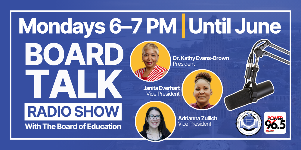 Board Talk: with the Board of Education is a weekly radio program airing Mondays from 6:00–7:00 PM on WUFO 96.5 FM from February through June 2026.   Hosted by Board leadership Dr. Kathy Evans-Brown, Janita Everhart, and Adrianna Zullich,
