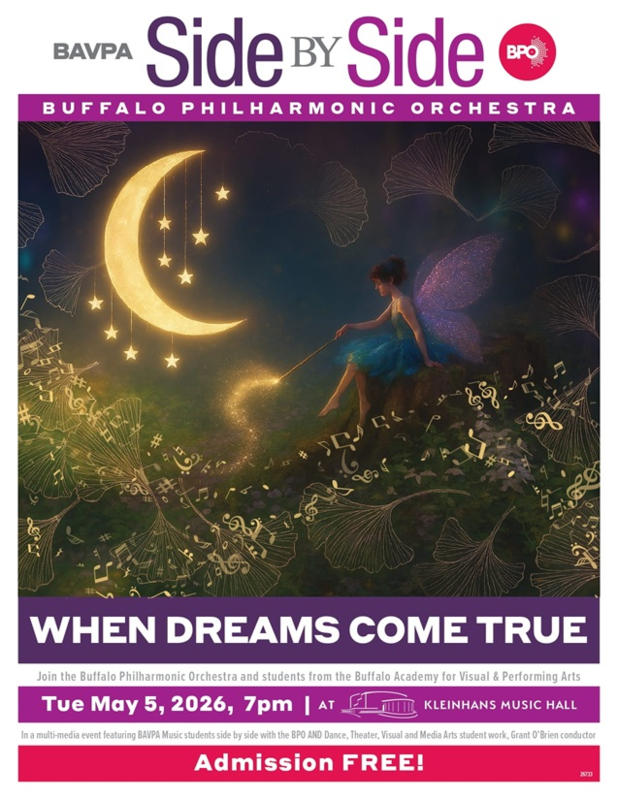 BAVPA Side BY Side BPO Buffalo Philharmonic Orchestra When Dreams Come True Join the Buffalo Philharmonic Orchestra and students from the Buffalo Academy for Visual & Performing Arts Tue May 5, 2026, 7 PM at Kleinhans Music Hall In a multi-media event featuring BAVPA Music students side by side with the BPO AND Dance, Theatre, Visual and Media Arts student work, Grant O'Brien conductor Admission FREE!
