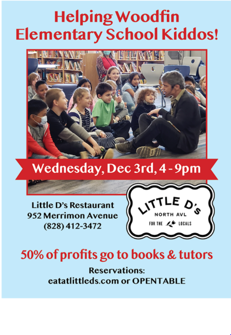 Flyer that reads: Helping Woodfin Elementary School Kiddos! Wednesday December 3rd, 4-9pm. Little D's Restaurant 952 Merrimon Avenue 828-412-3472 50% of Profits go to books and tutors. Reservations: eatatlittleds.com or OPENTABLE