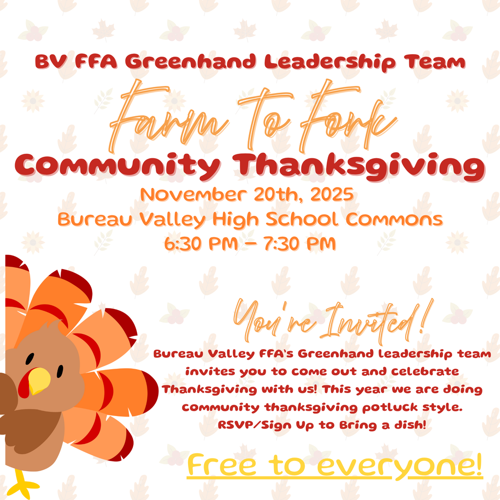 🍁 Don’t forget! 🍁 Join us on Thursday, November 20th from 6:30–7:30 PM in the BVHS Commons for our Annual Bureau Valley FFA Farm to Fork Community Thanksgiving!  This free, family-friendly event is a great way to enjoy a delicious meal, connect with neighbors, and celebrate the season of gratitude. 🦃  Menu: BV FFA provides turkey & ham — you bring a favorite potluck dish: 🥔 Potatoes | 🥦 Veggie Side/Casserole | 🧀 Mac & Cheese | 🥗 Salad | 🍞 Rolls/Bread | 🍰 Dessert  RSVP by November 17th: 👉 RSVP Here (https://docs.google.com/forms/d/e/1FAIpQLSc851RWYLV0ot6s99NidcFNDEhs-ikHuc8dl6bsj0pVVZRnLw/viewform)  Bring your family, bring a dish, and let’s celebrate together! 🍂