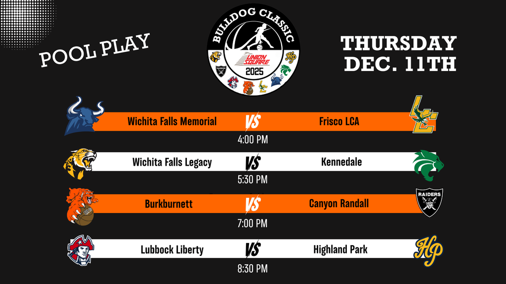 POOL PLAY BULLDOG CLASSIC Union Square 2025 THURSDAY DEC. 11TH Wichita Falls Memorial VS Frisco LCA 4:00 PM Wichita Falls Legacy VS Kennedale 5:30 PM Burkburnett VS Canyon Randall 7:00 PM Lubbock Liberty VS Highland Park 8:30 PM