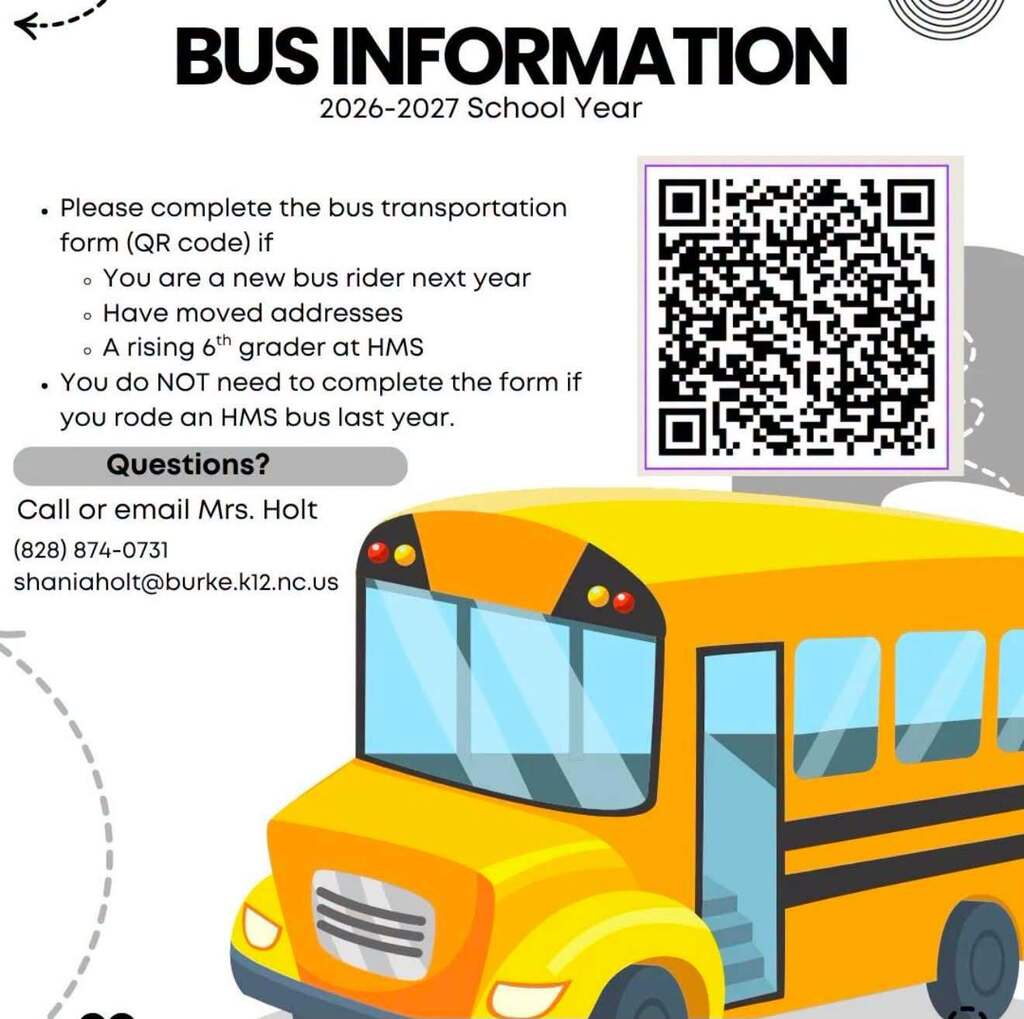 Please complete the bus transportation from if you are a new bus rider next year, have moved addresses, a rising 6th grade at HMS, you do no need to complete the form if you rode an HMS bus last year.  Email Mrs. Holt at shaniaholt@burke.k12.ncus 