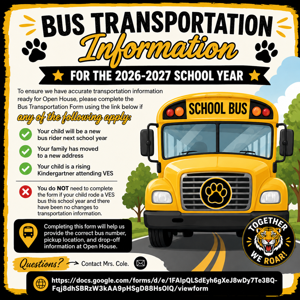 🚌 Bus Transportation Information for the 2026-2027 School Year 🚌 To ensure we have accurate transportation information ready for Open House, please complete the Bus Transportation Form using the link below if any of the following apply: ✅ Your child will be a new bus rider next school year ✅ Your family has moved to a new address ✅ Your child is a rising Kindergartner attending VES ❌ You do NOT need to complete the form if your child rode a VES bus this school year and there have been no changes to transportation information. Completing this form will help us provide the correct bus number, pickup location, and drop-off information at Open House. If you have questions, contact Mrs. Cole. https://docs.google.com/forms/d/e/1FAIpQLSdEyh6gXeJ8wDy7Te3BQ-Fqj8dhSBRzW3kAA9pHSgD88HsOlQ/viewform