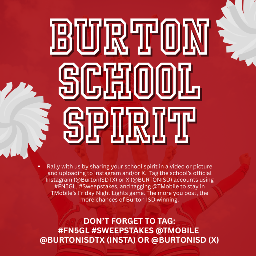 Rally with us by sharing your school spirit in a video or picture and uploading to Instagram and/or X. Tag the school’s official Instagram (@BurtonISDTX) or X (@BURTONISD) accounts using #FN5GL, #Sweepstakes, and tagging @TMobile to stay in TMobile’s Friday Night Lights game. The more you post, the more chances of Burton ISD winning. Burton School Spirit Don’t forget to tag: #FN5GL #Sweepstakes @TMobile @burtonisdtx (Insta) OR @BurtonISD (X)