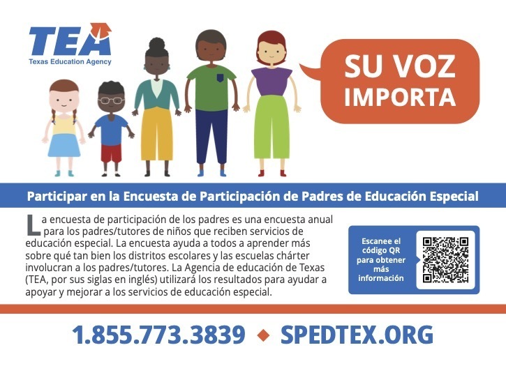 Family Graphic with the following information: Participar en la Encuesta de Participación de Padres de Educación Especial La encuesta de participación de los padres es una encuesta anual para los padres/tutores de niños que reciben servicios de educación especial. La encuesta ayuda a todos a aprender más sobre qué tan bien los distritos escolares y las escuelas chárter involucran a los padres/tutores. La Agencia de educación de Texas (TEA, por sus siglas en inglés) utilizará los resultados para ayudar a apoyar y mejorar a los servicios de educación especial. Escanee el código QR para obtener más información 1.855.773.3839 ¿ SPEDTEX.ORG