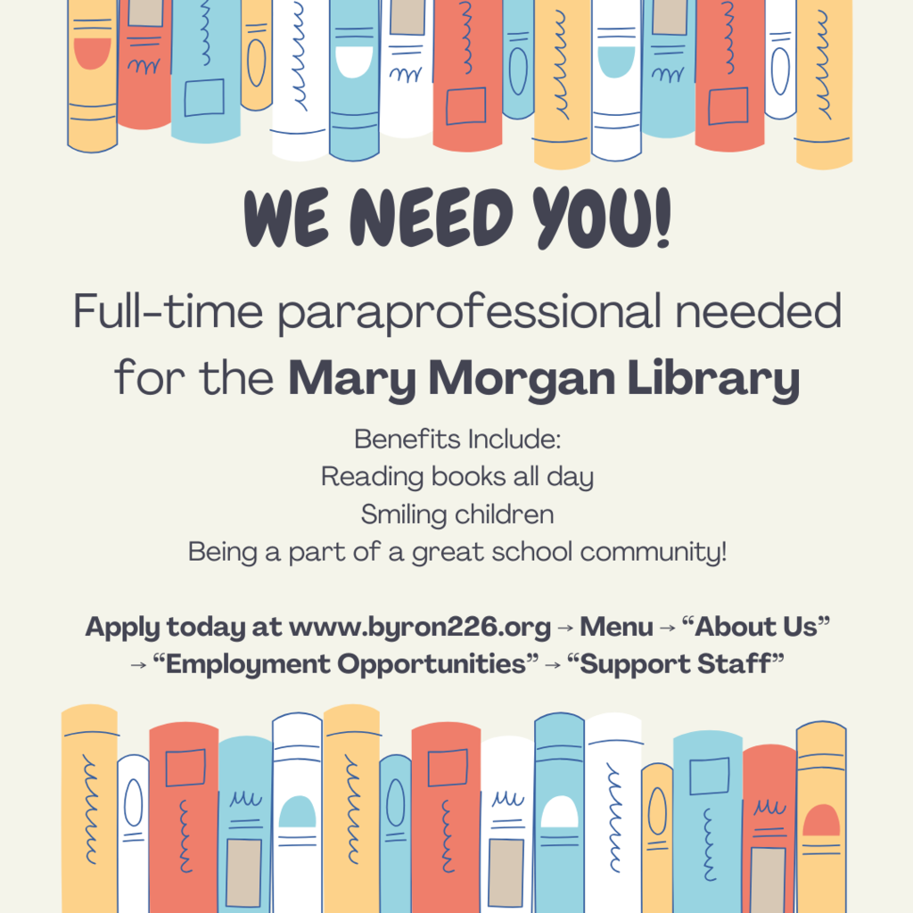 Full-time paraprofessional needed for the Mary Morgan Library  Benefits Include: Reading books all day Smiling children Being a part of a great school community!  Apply today at www.byron226.org ⟶ Menu ⟶ “About Us” ⟶ “Employment Opportunities” ⟶ “Support Staff”