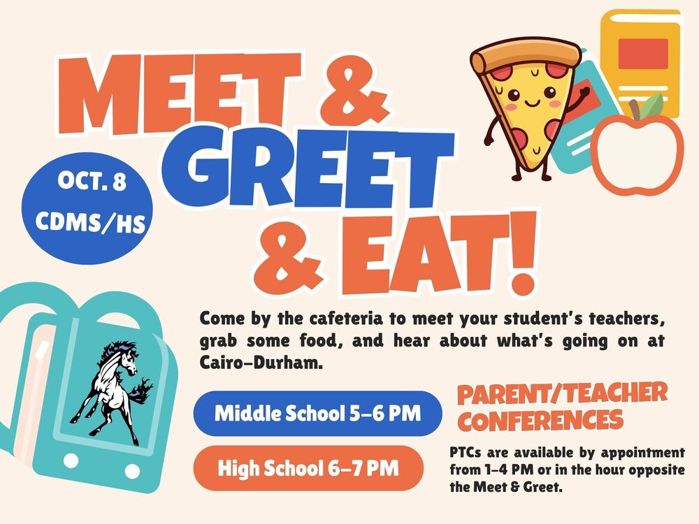 Meet & Greet & Eat! Come by the cafeteria to meet your student's teachers, grab some food, and hear about what's going on at Cairo-Durham. Middle School 5-6 PM. High School 6-7 PM. Parent/Teacher Conferences are available on Oct. 8 in the CDMS/HS by appointment from 1-4 PM or in the hour opposite the Meet & Greet.