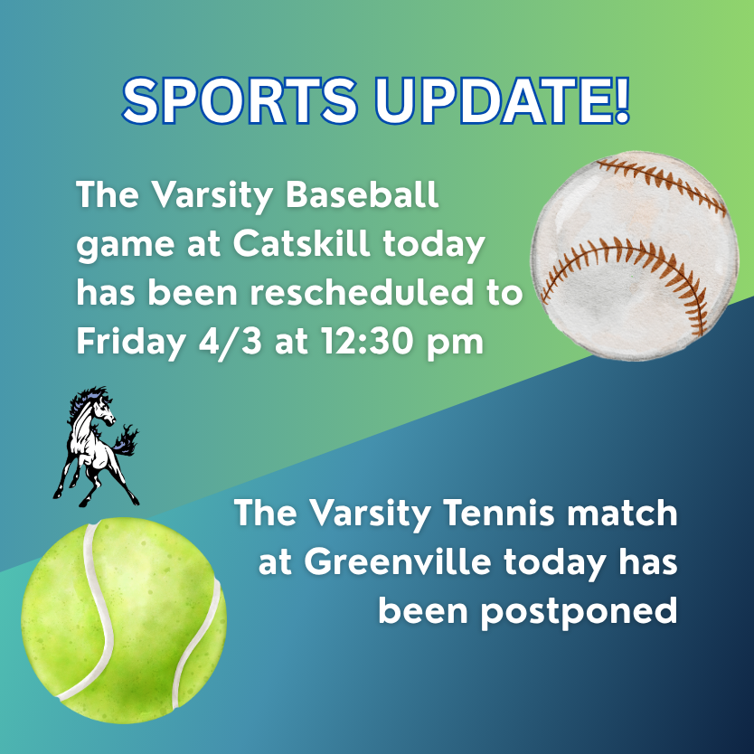 Sports Update!  The Varsity Baseball game at Catskill today has been rescheduled to tomorrow Friday 4/3 at 12:30 pm. The Varsity Tennis match at Greenville today has been postponed