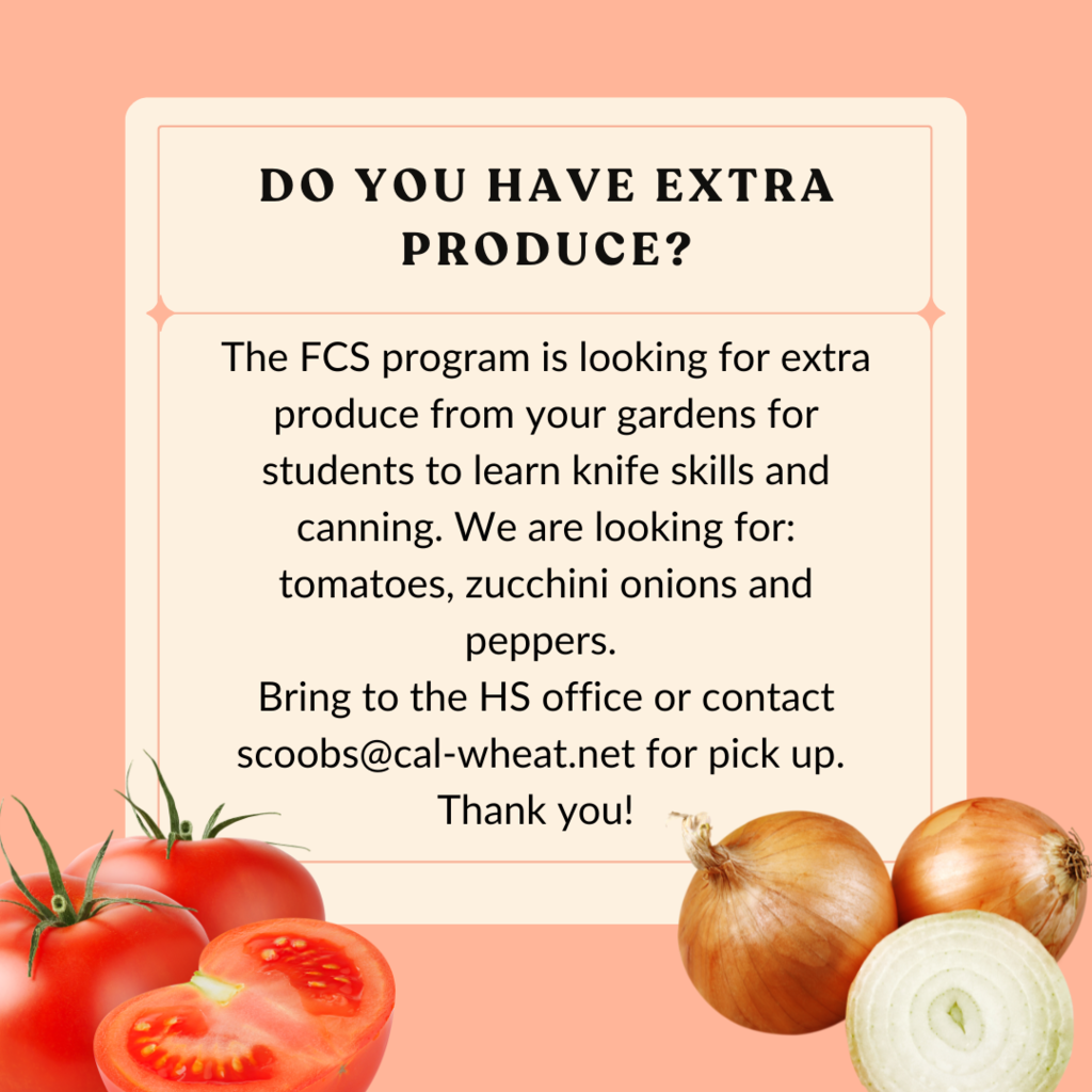 The FCS program is looking for extra produce from your gardens for students to learn knife skills and canning. We are looking for tomatoes, zucchini, onions and peppers. Bring to HS Office. 