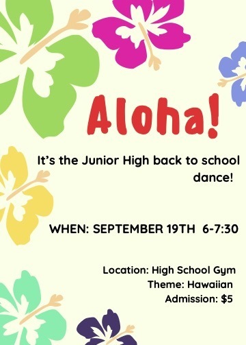Aloha! It's the Junior High back to school dance! When: September 19th 6-7:30 Location: High School Gym Theme: Hawaiian Admission: $5