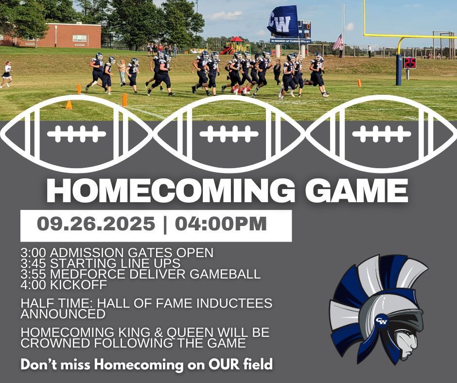 Homecoming Game. Friday, Sept 26, 2025 at 4:00. 3:00 Admission Gates Open 3:45 Starting Line Ups 3:55 MedForce deliver Gameball 4:00 Kickoff HALf Time: Hall of Fame inductees announced Homecoming King & Queen will be crowned following the game. Don't miss Homecoming on OUR field!