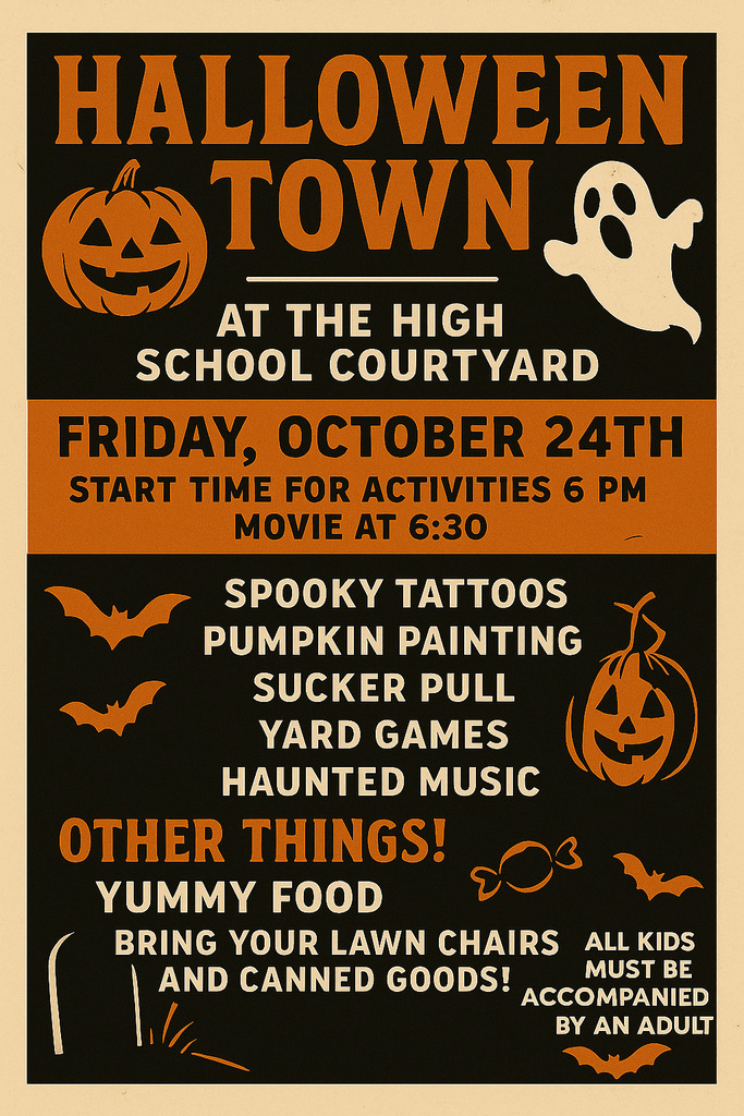 Halloween Town at the High School Courtyard Friday, October 24th Start time for activities 6 PM Movie at 6:30 Spooky Tattoos Pumpkin Painting Sucker Pull Yard Games Haunted Music Other things! Yummy Food Bring your lawn chairs and canned goods! All kids must be accompanied by an adult.