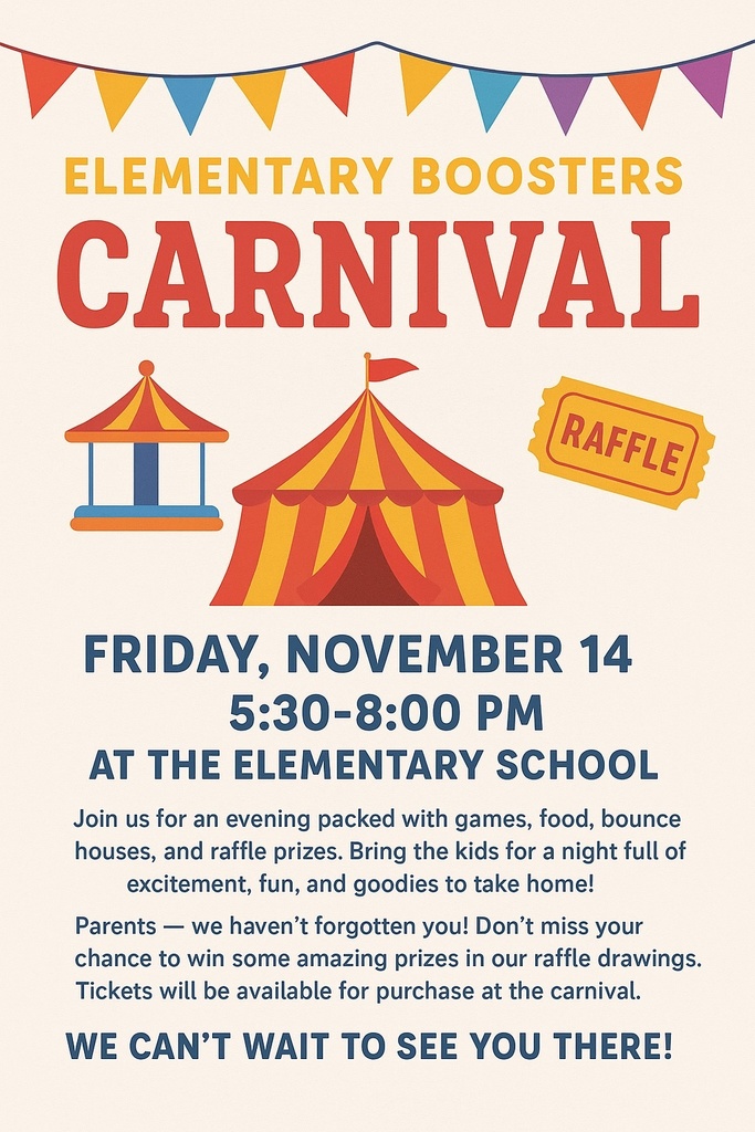 Elementary Carnival- Friday November 14th 5:30-8:00pm at the Elementary. Join us for an evening packed with games, food, bounce house and raffle prizes. Bring the kids for a night full of excitement, fun and goodies to take home.