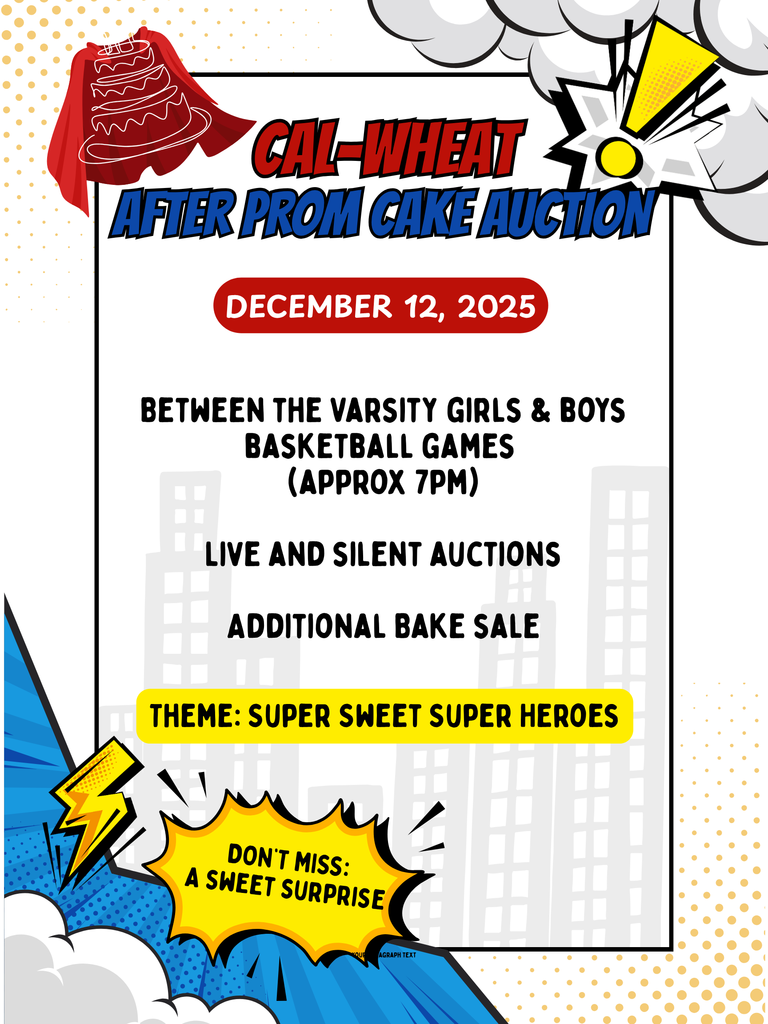 Cal-Wheat After Prom Cake Auction December 12, 2025 Between the varsity girls & boys basketball games (approx 7pm) Live and silent auctions Additional bake sale Theme: Super Sweet Super Heroes Don’t Miss: A Sweet Surprise!