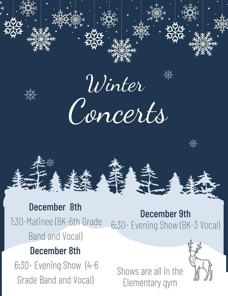Elementary Winter concerts start today! December 8- 1:30pm- BK-6th Grade Band and Vocal Concert December 8- 6:30pm- 4-6th Grade Band and Vocal Concert December 9 - 6:30pm- BK-3rd Grade Vocal Concert All concerts are in the Elementary Gym. Gym doors open 30 minutes prior to show.