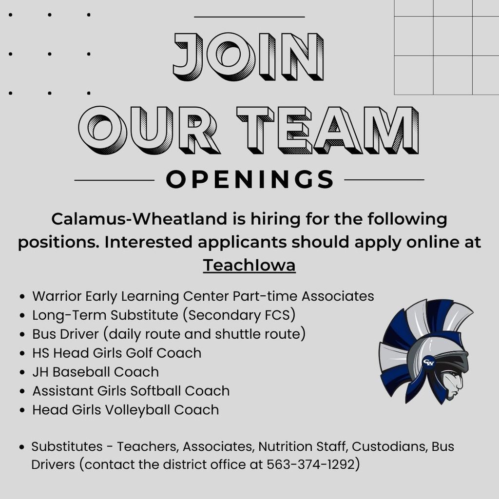 Join Our Team. Openings. Calamus-Wheatland is hiring for the following positions. Interested applicants should apply online at TeachIowa Warrior Early Learning Center Part-time Associates Long-Term Substitute (Secondary FCS) Bus Driver (daily route and shuttle route) HS Head Girls Golf Coach JH Baseball Coach Assistant Girls Softball Coach Head Girls Volleyball Coach Substitutes - Teachers, Associates, Nutrition Staff, Custodians, Bus Drivers (contact the district office at 563-374-1292)